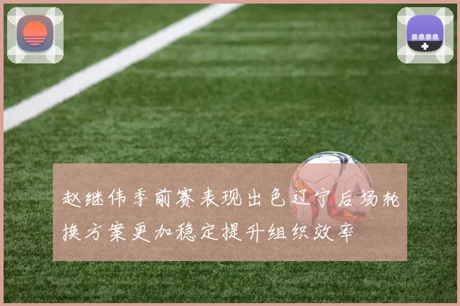 赵继伟季前赛表现出色辽宁后场轮换方案更加稳定提升组织效率