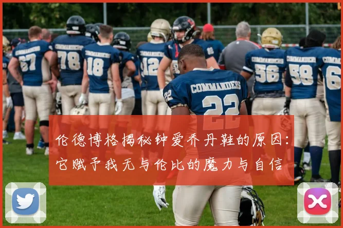 伦德博格揭秘钟爱乔丹鞋的原因：它赋予我无与伦比的魔力与自信