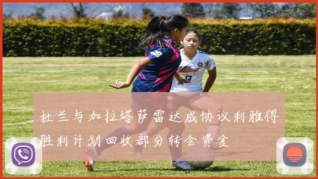 杜兰与加拉塔萨雷达成协议利雅得胜利计划回收部分转会资金