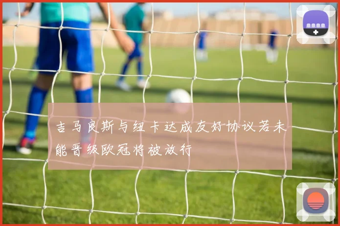 吉马良斯与纽卡达成友好协议若未能晋级欧冠将被放行