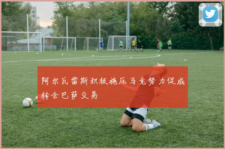 阿尔瓦雷斯积极施压马竞努力促成转会巴萨交易