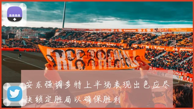 安东强调多特上半场表现出色应尽快锁定胜局以确保胜利