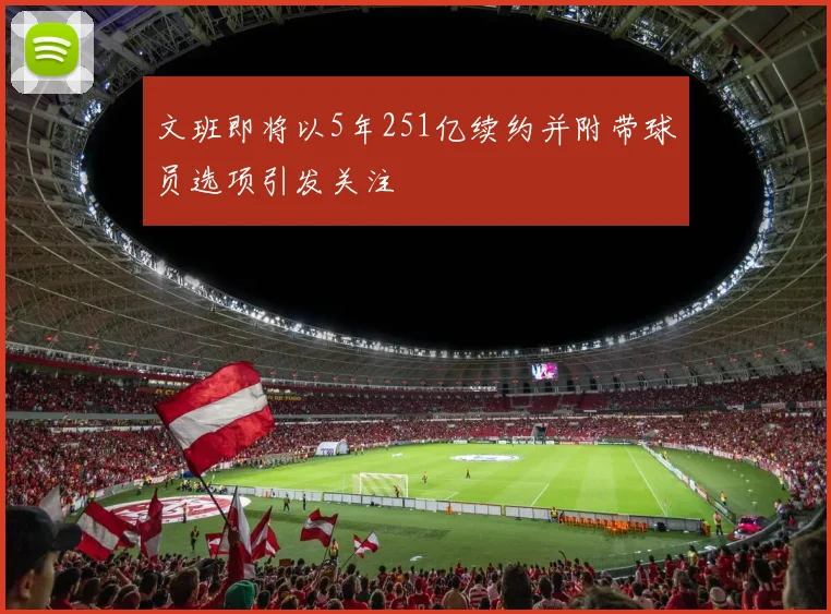 文班即将以5年251亿续约并附带球员选项引发关注